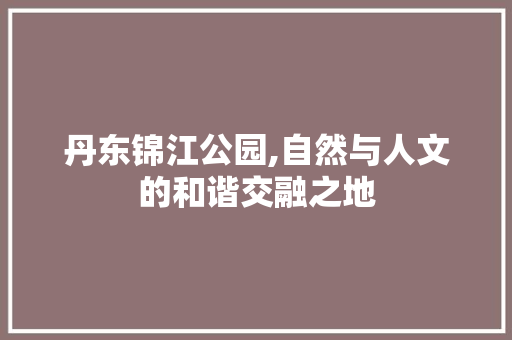 丹东锦江公园,自然与人文的和谐交融之地