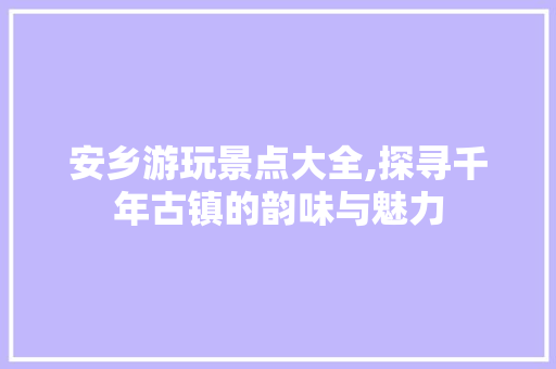 安乡游玩景点大全,探寻千年古镇的韵味与魅力  第1张
