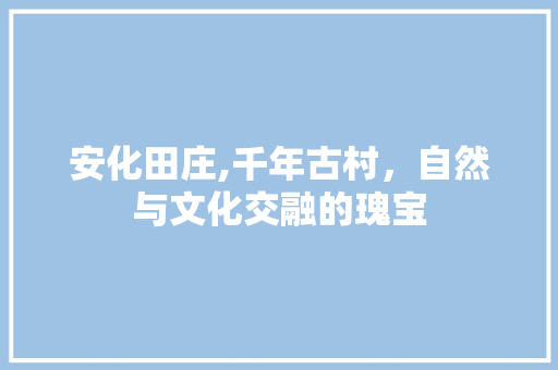 安化田庄,千年古村，自然与文化交融的瑰宝