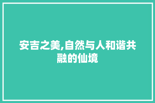 安吉之美,自然与人和谐共融的仙境  第1张