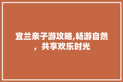 宜兰亲子游攻略,畅游自然，共享欢乐时光