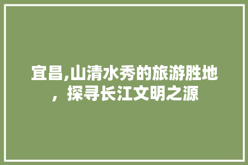 宜昌,山清水秀的旅游胜地，探寻长江文明之源