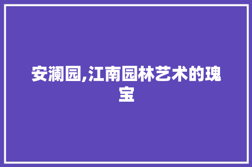 安澜园,江南园林艺术的瑰宝