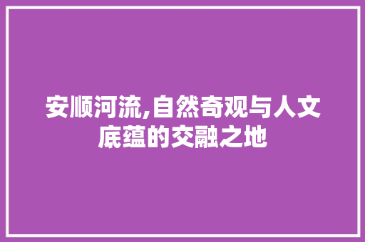 安顺河流,自然奇观与人文底蕴的交融之地
