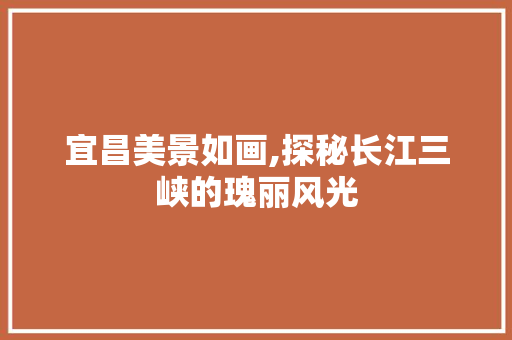 宜昌美景如画,探秘长江三峡的瑰丽风光
