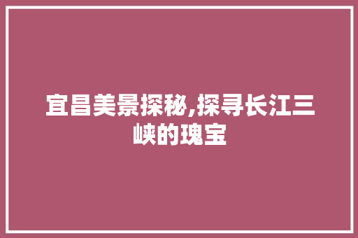 宜昌美景探秘,探寻长江三峡的瑰宝