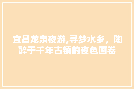 宜昌龙泉夜游,寻梦水乡，陶醉于千年古镇的夜色画卷  第1张