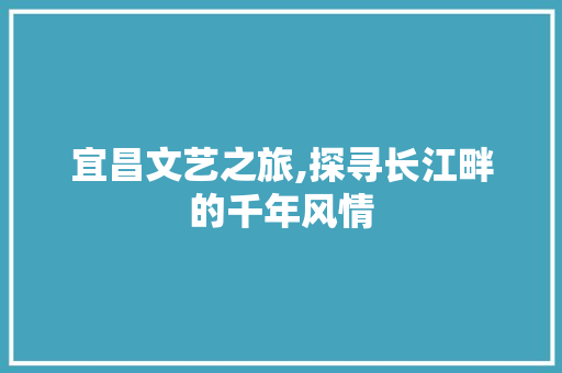 宜昌文艺之旅,探寻长江畔的千年风情