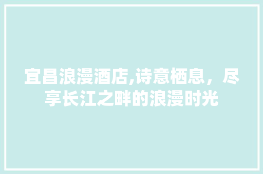 宜昌浪漫酒店,诗意栖息，尽享长江之畔的浪漫时光